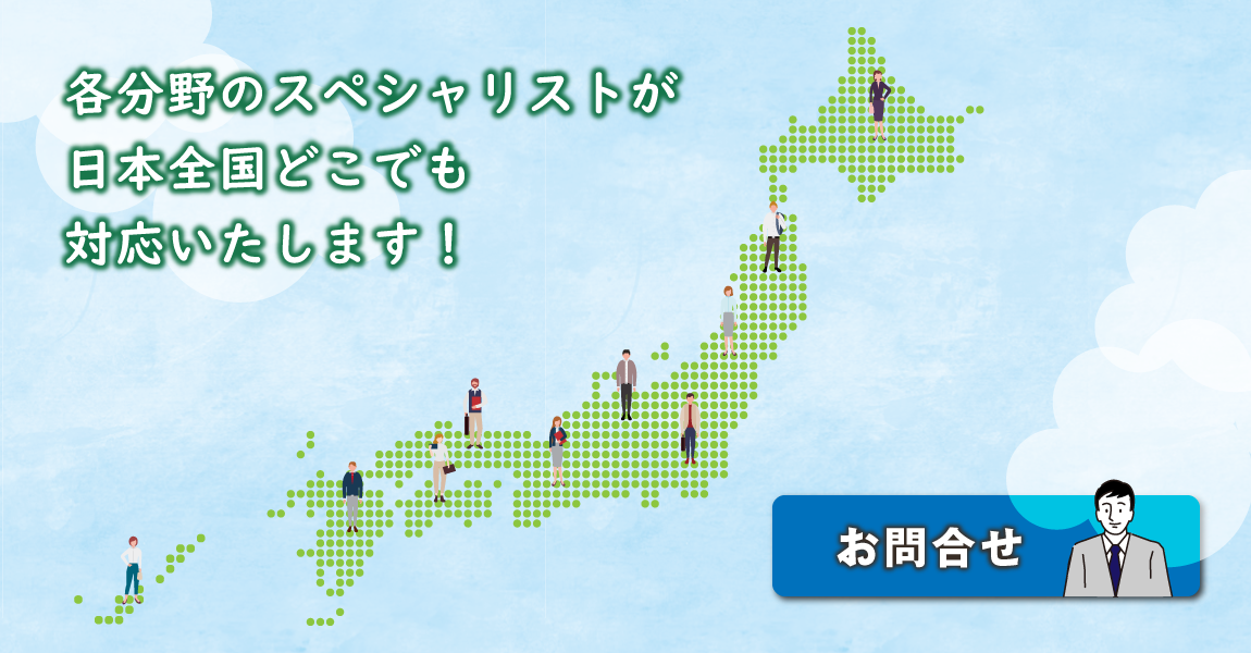 各分野のスペシャリストが 日本全国どこでも対応いたします！